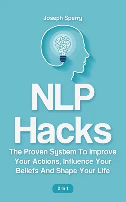 NLP Hacks 2 In 1 : Le système éprouvé pour améliorer vos actions, influencer vos croyances et façonner votre vie. - NLP Hacks 2 In 1: The Proven System To Improve Your Actions, Influence Your Beliefs And Shape Your Life