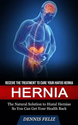 Hernie : La solution naturelle aux hernies hiatales pour retrouver la santé Ba - Hernia: Receive the Treatment to Cure Your Hiatus Hernia (The Natural Solution to Hiatal Hernias So You Can Get Your Health Ba