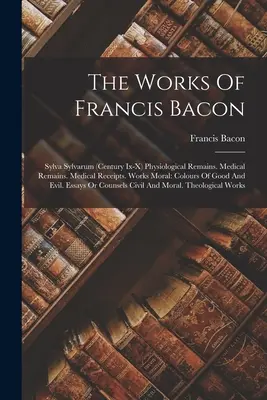 Les œuvres de Francis Bacon : Sylva Sylvarum (siècle Ix-x) Les restes physiologiques. Restes médicaux. Recettes médicales. Œuvres morales : Les couleurs du bien - The Works Of Francis Bacon: Sylva Sylvarum (century Ix-x) Physiological Remains. Medical Remains. Medical Receipts. Works Moral: Colours Of Good A