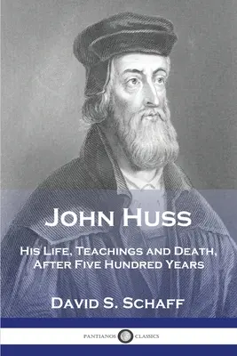 Jean Huss : Sa vie, ses enseignements et sa mort, après cinq cents ans - John Huss: His Life, Teachings and Death, After Five Hundred Years
