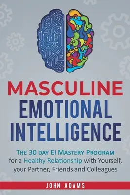 L'intelligence émotionnelle masculine : Le programme de maîtrise de l'IE en 30 jours pour une relation saine avec soi-même, son partenaire, ses amis et ses collègues - Masculine Emotional Intelligence: The 30 Day EI Mastery Program for a Healthy Relationship with Yourself, Your Partner, Friends, and Colleagues