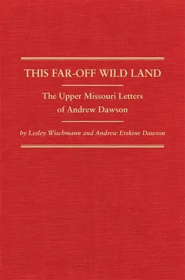 Cette terre sauvage lointaine : Les lettres d'Andrew Dawson sur le Haut-Missouri - This Far-Off Wild Land: The Upper Missouri Letters of Andrew Dawson