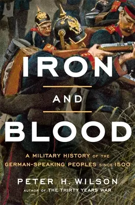 Le fer et le sang : Une histoire militaire des peuples germanophones depuis 1500 - Iron and Blood: A Military History of the German-Speaking Peoples Since 1500