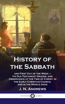 Histoire du sabbat et du premier jour de la semaine - Ses origines dans l'Ancien Testament et son observance à l'époque du Christ, dans le christianisme primitif - History of the Sabbath: and First Day of the Week - Its Old Testament Origins, and Observance at the Time of Christ, in the Early Christian Ch