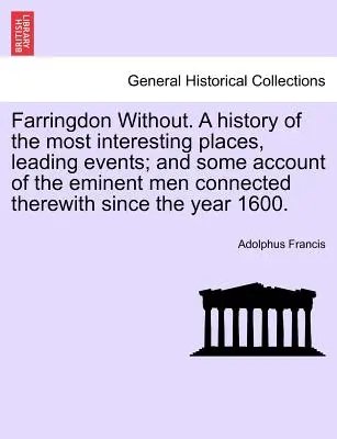 Farringdon sans. Une histoire des lieux les plus intéressants, des événements marquants et des hommes éminents qui y ont été associés depuis l'an 1. - Farringdon Without. a History of the Most Interesting Places, Leading Events; And Some Account of the Eminent Men Connected Therewith Since the Year 1