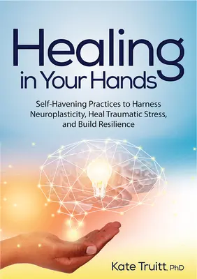 La guérison entre vos mains : Pratiques d'auto-cueillette pour exploiter la neuroplasticité, guérir le stress traumatique et renforcer la résilience - Healing in Your Hands: Self-Havening Practices to Harness Neuroplasticity, Heal Traumatic Stress, and Build Resilience