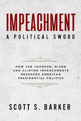 Impeachment - A Political Sword : How The Johnson, Nixon and Clinton Impeachments Reshaped Presidenial Politics (La mise en accusation - une épée politique : comment les mises en accusation de Johnson, Nixon et Clinton ont remodelé la politique présidentielle) - Impeachment - A Political Sword: How The Johnson, Nixon and Clinton Impeachments Reshaped Presidenial Politics