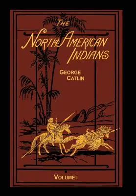 The North American Indians Volume 1 of 2 : Being Letters and Notes on Their Manners Customs and Conditions (Les Indiens d'Amérique du Nord, Volume 1 de 2 : Lettres et notes sur leurs manières, leurs coutumes et leurs conditions) - The North American Indians Volume 1 of 2: Being Letters and Notes on Their Manners Customs and Conditions