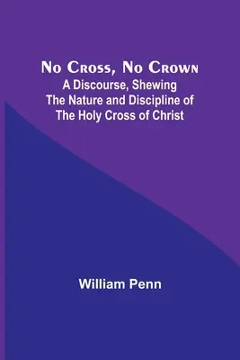 Pas de croix, pas de couronne : un discours sur la nature et la discipline de la Sainte Croix du Christ - No Cross, No Crown; A Discourse, Shewing the Nature and Discipline of the Holy Cross of Christ