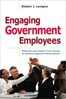 Engager les employés du gouvernement : Motiver et inspirer votre personnel pour qu'il atteigne des performances supérieures - Engaging Government Employees: Motivate and Inspire Your People to Achieve Superior Performance