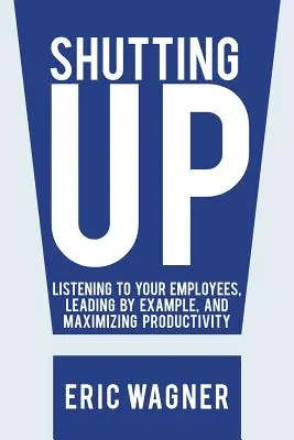 Se taire : Écouter ses employés, donner l'exemple et maximiser la productivité - Shutting Up: Listening to Your Employees, Leading by Example, and Maximizing Productivity