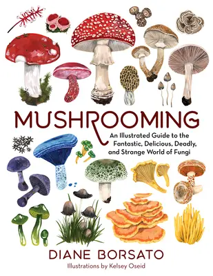 Les champignons : Un guide illustré du monde fantastique, délicieux, mortel et étrange des champignons - Mushrooming: An Illustrated Guide to the Fantastic, Delicious, Deadly, and Strange World of Fungi