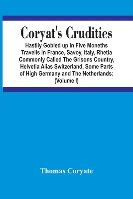 Coryat's Crudities : Un voyage de cinq mois en France, en Savoie, en Italie, en Rhétie, communément appelée le pays des Grisons, en Helvétie, en France, en Italie, en France, en Italie, en Italie, en Rhétie, communément appelée le pays des Grisons, en Helvétie. - Coryat'S Crudities: Hastily Gobled Up In Five Months Travells In France, Savoy, Italy, Rhetia Commonly Called The Grisons Country, Helveti