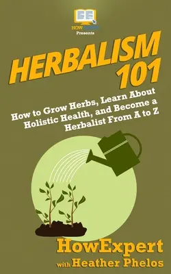 Herboristerie 101 : Comment cultiver des herbes, s'informer sur la santé holistique et devenir herboriste de A à Z - Herbalism 101: How to Grow Herbs, Learn About Holistic Health, and Become a Herbalist From A to Z