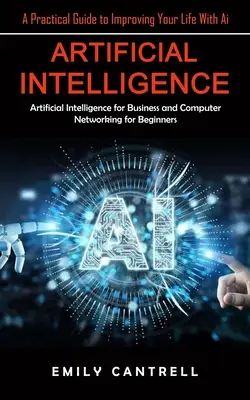 Intelligence Artificielle : Un guide pratique pour améliorer votre vie grâce à l'intelligence artificielle (Artificial Intelligence for Business and Computer Networking for Beg) - Artificial Intelligence: A Practical Guide to Improving Your Life With Ai (Artificial Intelligence for Business and Computer Networking for Beg