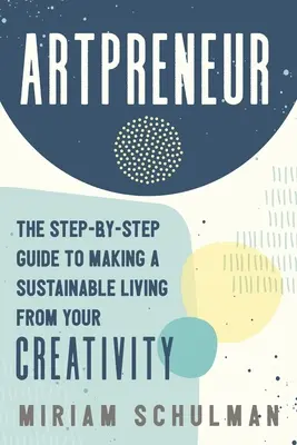 Artpreneur : Le guide pas à pas pour vivre durablement de sa créativité - Artpreneur: The Step-By-Step Guide to Making a Sustainable Living from Your Creativity