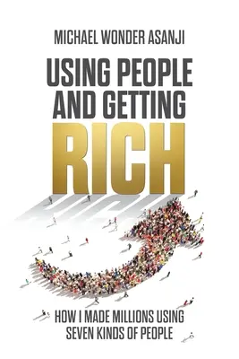 Utiliser les gens et devenir riche : Comment j'ai gagné des millions en utilisant sept types de personnes - Using People and Getting Rich: How I Made Millions Using Seven Kinds of People