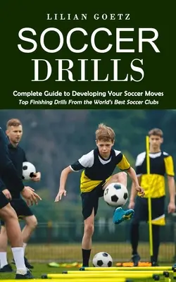 Soccer Drills : Guide complet pour développer vos mouvements de football (Exercices de finition des meilleurs clubs de football du monde) - Soccer Drills: Complete Guide to Developing Your Soccer Moves (Top Finishing Drills From the World's Best Soccer Clubs)