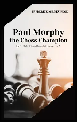 Paul Morphy, le champion d'échecs : ses exploits et ses triomphes en Europe - Paul Morphy, the Chess Champion: His Exploits and Triumphs in Europe