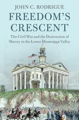 Le croissant de la liberté : La guerre civile et la destruction de l'esclavage dans la vallée inférieure du Mississippi - Freedom's Crescent: The Civil War and the Destruction of Slavery in the Lower Mississippi Valley