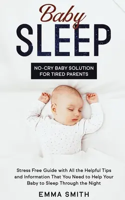 Le sommeil du bébé : La solution bébé sans pleurs pour les parents fatigués : Guide sans stress avec tous les conseils et informations utiles dont vous avez besoin pour vous aider - Baby Sleep: No-Cry Baby Solution for Tired Parents: Stress Free Guide with All Helpful Tips and Information that You Need to Help