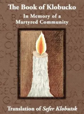 Le livre de Klobucko ; à la mémoire d'une communauté martyre - Traduction du Sefer Klobutsk ; Mazkeret Kavod le-Kkehila ha-Kkedosha she-Ushmeda - The Book of Klobucko; In Memory of a Martyred Community - Translation of Sefer Klobutsk; Mazkeret Kavod le-Kkehila ha-Kkedosha she-Ushmeda