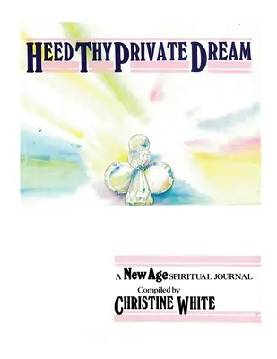 Heed Thy Private Dream : Un journal spirituel du Nouvel Âge compilé par Christine White : Volume I - Heed Thy Private Dream: A New Age Spiritual Journal Compiled by Christine White: Volume I