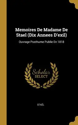 Mémoires de Madame De Staël (Dix Annees D'exil) : Ouvrage Posthume Publie En 1818 - Memoires De Madame De Stael (Dix Annees D'exil): Ouvrage Posthume Publie En 1818