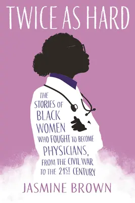 Deux fois plus difficile : les histoires des femmes noires qui se sont battues pour devenir médecins, de la guerre de Sécession au XXIe siècle - Twice as Hard: The Stories of Black Women Who Fought to Become Physicians, from the Civil War to the 21st Century