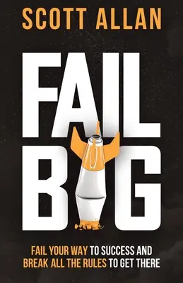 Fail Big : Fail Your Way to Success and Break All the Rules to Get There : Le succès par l'échec et la rupture avec les règles pour y arriver. - Fail Big: Fail Your Way to Success and Break All the Rules to Get There: Fail Your Way to Success and Break All the Rules to Get