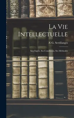 La Vie Intellectuelle ; Son Esprit, Ses Conditions, Ses Mthodes (Sertillanges A. G. (Antonin Gilbert)) - La Vie Intellectuelle; Son Esprit, Ses Conditions, Ses Mthodes (Sertillanges A. G. (Antonin Gilbert))