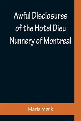 Révélations horribles sur le couvent de l'Hôtel-Dieu de Montréal ; contenant également de nombreux incidents jamais publiés auparavant - Awful Disclosures of the Hotel Dieu Nunnery of Montreal; Containing, Also, Many Incidents Never before Published