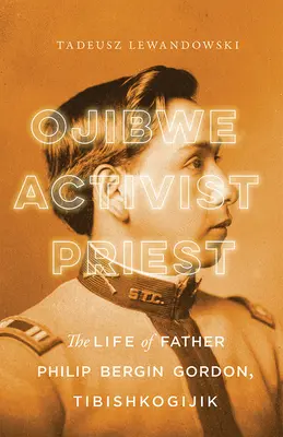 Ojibwe, activiste, prêtre : La vie du père Philip Bergin Gordon, Tibishkogijik - Ojibwe, Activist, Priest: The Life of Father Philip Bergin Gordon, Tibishkogijik