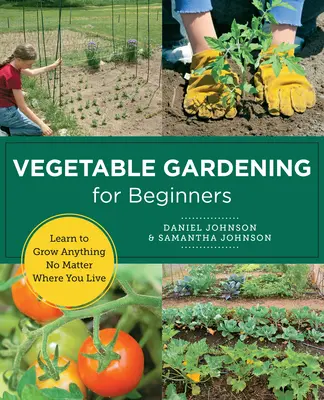 Le jardinage pour les débutants : Apprendre à cultiver n'importe quoi, quel que soit l'endroit où l'on vit - Vegetable Gardening for Beginners: Learn to Grow Anything No Matter Where You Live