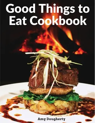 Good Things to Eat Cookbook (Livre de cuisine des bonnes choses à manger) : Recettes savoureuses et repas savoureux préparés à la maison - Good Things to Eat Cookbook: Tasty Recipes, and Flavorful Home-Cooked Meals