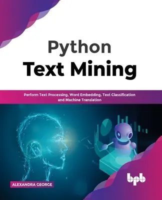 Python Text Mining : Traitement de texte performant, intégration de mots, classification de texte et traduction automatique - Python Text Mining: Perform Text Processing, Word Embedding, Text Classification and Machine Translation