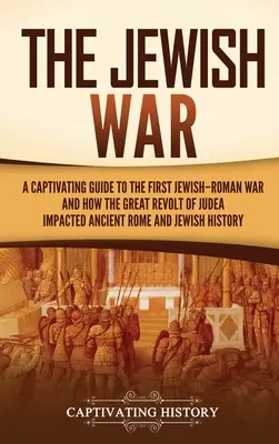 La guerre des Juifs : un guide captivant sur la première guerre judéo-romaine et sur l'impact de la grande révolte de Judée sur la Rome antique et sur l'humanité juive. - The Jewish War: A Captivating Guide to the First Jewish-Roman War and How the Great Revolt of Judea Impacted Ancient Rome and Jewish H