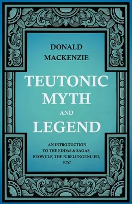 Mythes et légendes teutoniques - Introduction aux Eddas et Sagas, Beowulf, Les Nibelungen, etc. - Teutonic Myth and Legend - An Introduction to the Eddas & Sagas, Beowulf, The Nibelungenlied, etc