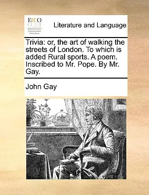 Trivia : Or, the Art of Walking the Streets of London. to Which Is Added Rural Sports. a Poem. Inscrit à M. Pope. par M. Ga - Trivia: Or, the Art of Walking the Streets of London. to Which Is Added Rural Sports. a Poem. Inscribed to Mr. Pope. by Mr. Ga