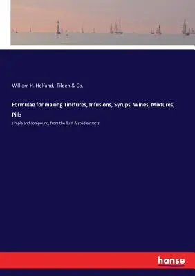 Formules pour la fabrication de teintures, d'infusions, de sirops, de vins, de mélanges, de pilules : simples et composées, à partir d'extraits fluides et solides. - Formulae for making Tinctures, Infusions, Syrups, Wines, Mixtures, Pills: simple and compound, from the fluid & solid extracts