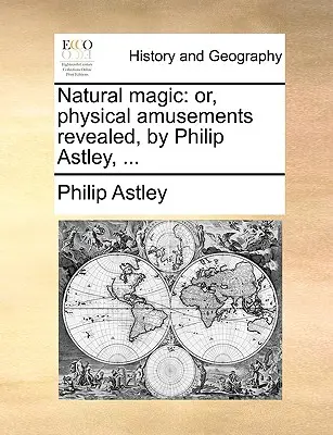 La magie naturelle : Ou, les amusements physiques révélés, par Philip Astley, ... - Natural Magic: Or, Physical Amusements Revealed, by Philip Astley, ...