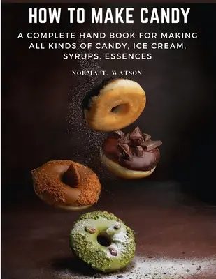 Comment faire des bonbons : Un manuel complet pour la fabrication de toutes sortes de bonbons, de crèmes glacées, de sirops et d'essences - How To Make Candy: A Complete Hand Book For Making All Kinds Of Candy, Ice Cream, Syrups, Essences