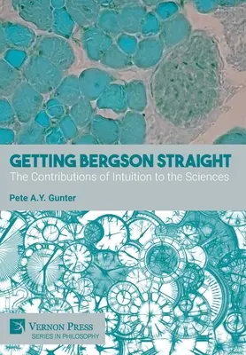 La vérité sur Bergson : Les apports de l'intuition aux sciences - Getting Bergson Straight: The Contributions of Intuition to the Sciences