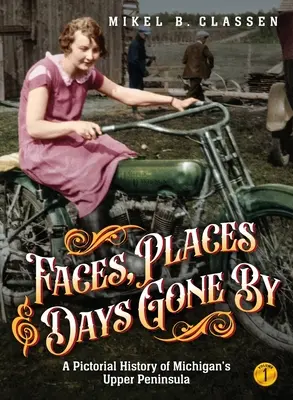 Faces, Places, and Days Gone By - Volume 1 : A Pictorial History of Michigan's Upper Peninsula (Visages, lieux et jours passés - Volume 1 : Une histoire en images de la péninsule supérieure du Michigan) - Faces, Places, and Days Gone By - Volume 1: A Pictorial History of Michigan's Upper Peninsula