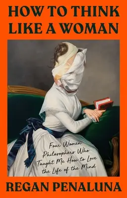 Comment penser comme une femme : Quatre femmes philosophes qui m'ont appris à aimer la vie de l'esprit - How to Think Like a Woman: Four Women Philosophers Who Taught Me How to Love the Life of the Mind