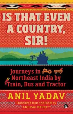 Est-ce même un pays, monsieur ? Voyages dans le nord-est de l'Inde en train, en bus et en tracteur - Is That Even a Country, Sir!: Journeys in Northeast India by Train, Bus and Tractor