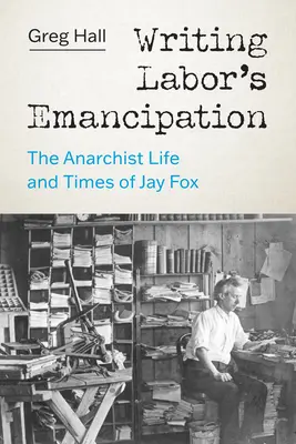 Écrire l'émancipation du travail : La vie et l'époque anarchistes de Jay Fox - Writing Labor's Emancipation: The Anarchist Life and Times of Jay Fox