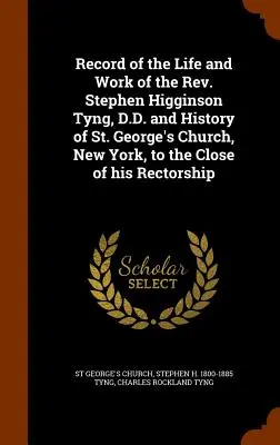 Histoire de la vie et de l'œuvre du REV. Stephen Higginson Tyng, D.D. et histoire de l'église St. George, New York, jusqu'à la fin de son rectorat - Record of the Life and Work of the REV. Stephen Higginson Tyng, D.D. and History of St. George's Church, New York, to the Close of His Rectorship