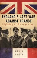 La dernière guerre de l'Angleterre contre la France - Combattre Vichy 1940-42 - England's Last War Against France - Fighting Vichy 1940-42