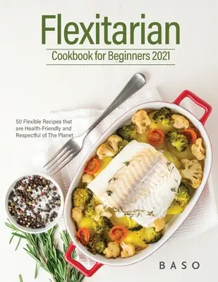 Flexitarian cookbook for Beginners 2021 : 50 recettes flexibles, saines et respectueuses de la planète. - Flexitarian cookbook for Beginners 2021: 50 Flexible Recipes that are Health-Friendly and Respectful of The Planet.